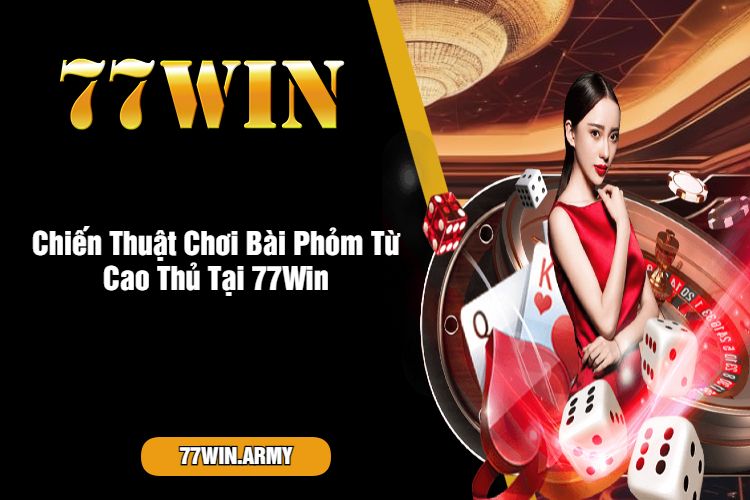 Chiến Thuật Chơi Bài Phỏm Từ Cao Thủ Tại 77Win