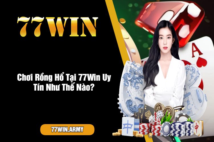 Chơi Rồng Hổ Tại 77Win Uy Tín Như Thế Nào