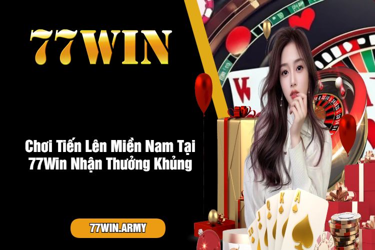 Chơi Tiến Lên Miền Nam Tại 77Win Nhận Thưởng Khủng