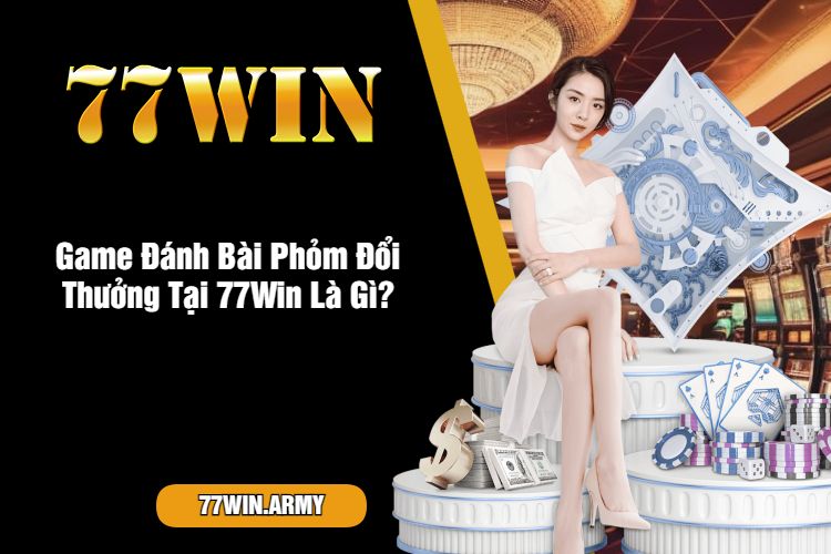 Game Đánh Bài Phỏm Đổi Thưởng Tại 77Win Là Gì?