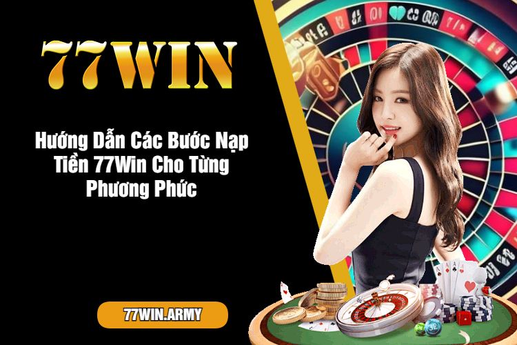 Hướng Dẫn Các Bước Nạp Tiền 77Win Cho Từng Phương Phức