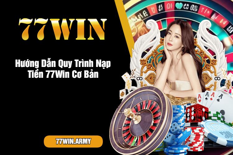 Hướng Dẫn Quy Trình Nạp Tiền 77Win Cơ Bản