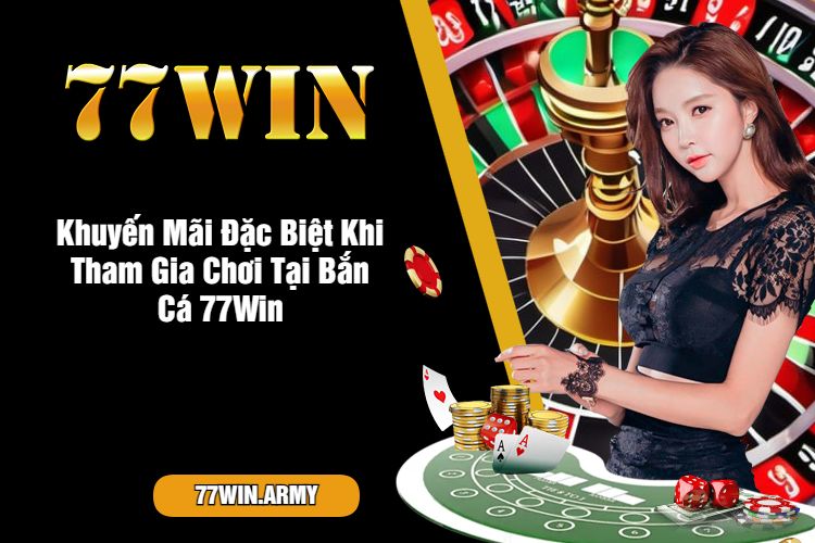 Khuyến Mãi Đặc Biệt Khi Tham Gia Chơi Tại Bắn Cá 77Win