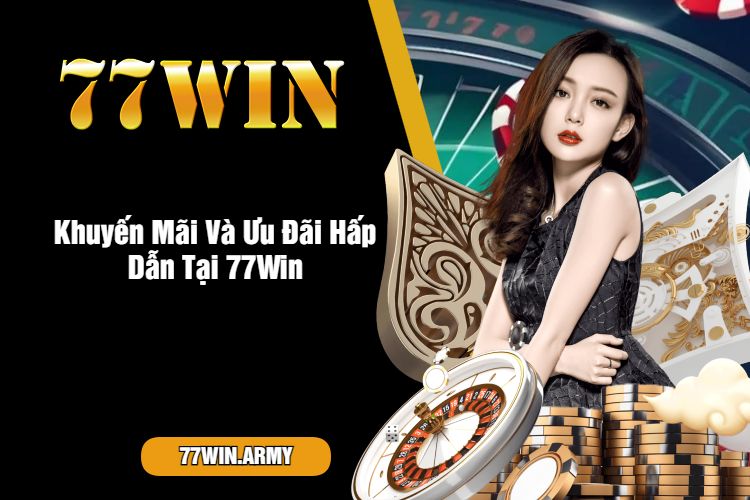 Khuyến Mãi Và Ưu Đãi Hấp Dẫn Tại 77Win