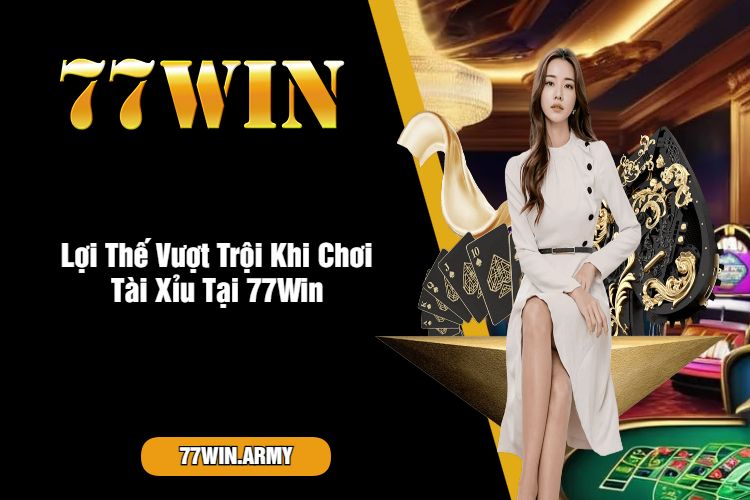 Lợi Thế Vượt Trội Khi Chơi Tài Xỉu Tại 77Win