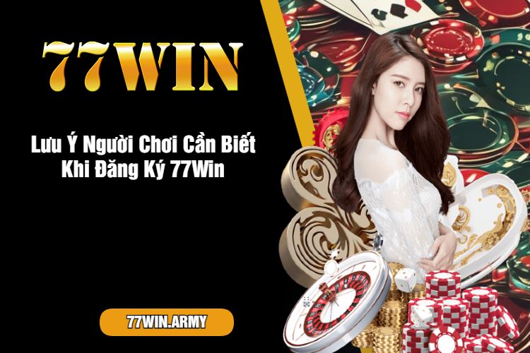 Lưu Ý Người Chơi Cần Biết Khi Đăng Ký 77Win