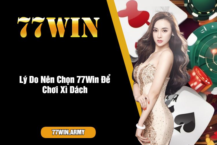 Lý Do Nên Chọn 77Win Để Chơi Xì Dách