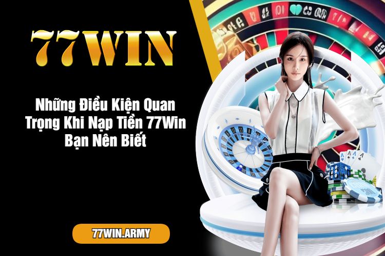 Những Điều Kiện Quan Trọng Khi Nạp Tiền 77Win Bạn Nên Biết