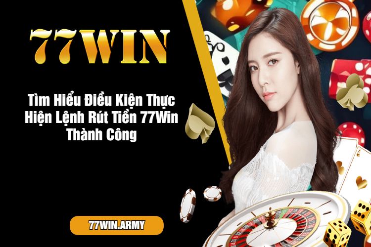 Tìm Hiểu Điều Kiện Thực Hiện Lệnh Rút Tiền 77Win Thành Công