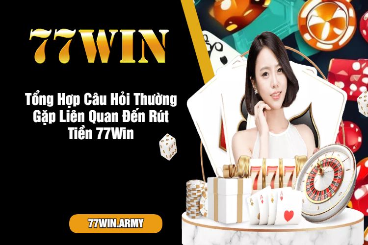 Tổng Hợp Câu Hỏi Thường Gặp Liên Quan Đến Rút Tiền 77Win