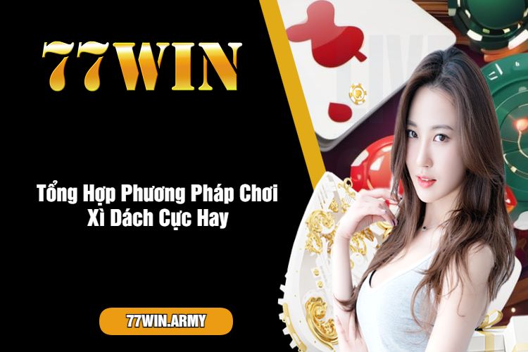 Tổng Hợp Phương Pháp Chơi Xì Dách Cực Hay